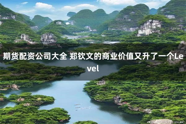 期货配资公司大全 郑钦文的商业价值又升了一个Level