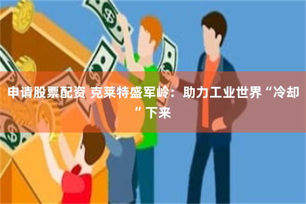 申请股票配资 克莱特盛军岭：助力工业世界“冷却”下来
