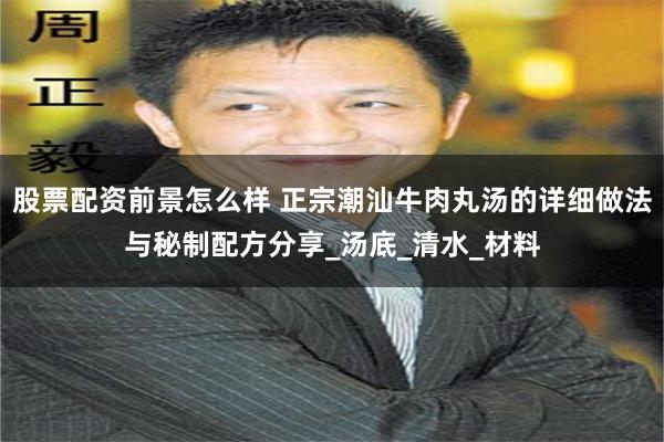 股票配资前景怎么样 正宗潮汕牛肉丸汤的详细做法与秘制配方分享_汤底_清水_材料