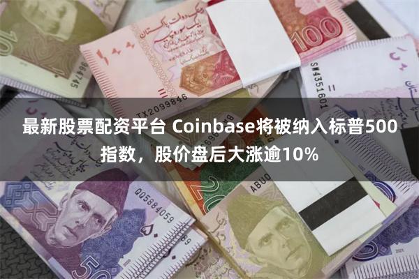 最新股票配资平台 Coinbase将被纳入标普500指数，股价盘后大涨逾10%
