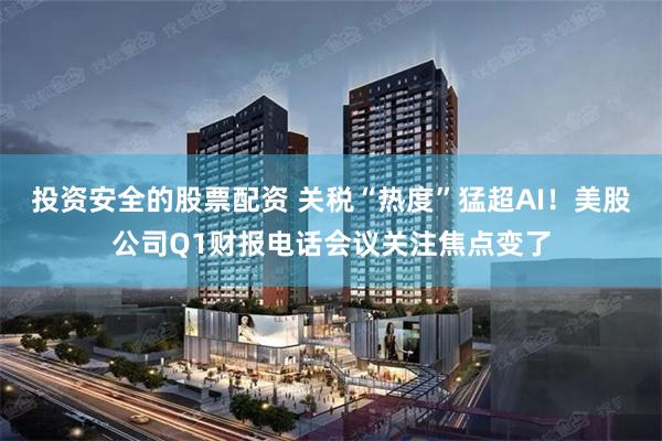 投资安全的股票配资 关税“热度”猛超AI！美股公司Q1财报电话会议关注焦点变了