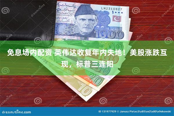 免息场内配资 英伟达收复年内失地！美股涨跌互现，标普三连阳