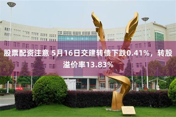 股票配资注意 5月16日交建转债下跌0.41%，转股溢价率13.83%