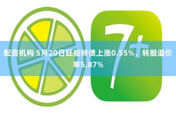 配资机构 5月20日旺能转债上涨0.55%，转股溢价率5.87%