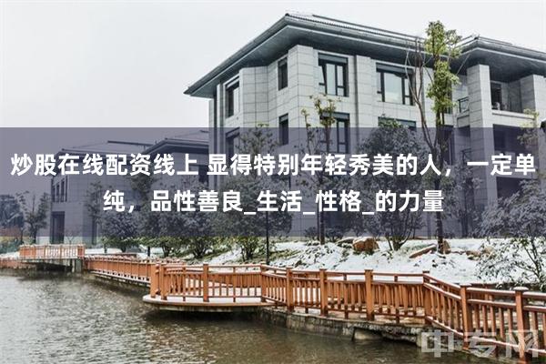 炒股在线配资线上 显得特别年轻秀美的人，一定单纯，品性善良_生活_性格_的力量