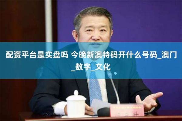 配资平台是实盘吗 今晚新澳特码开什么号码_澳门_数字_文化