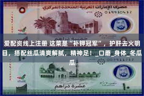 爱配资线上注册 这菜是“补钾冠军”，护肝去火明目，搭配丝瓜清爽解腻，精神足！_口蘑_身体_冬瓜