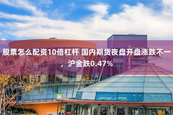 股票怎么配资10倍杠杆 国内期货夜盘开盘涨跌不一，沪金跌0.47%