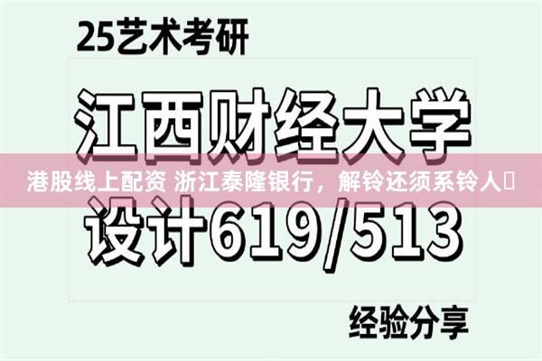 港股线上配资 浙江泰隆银行，解铃还须系铃人​