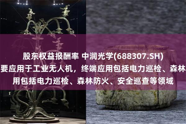 股东权益报酬率 中润光学(688307.SH)：无人机领域的产品主要应用于工业无人机，终端应用包括电力巡检、森林防火、安全巡查等领域