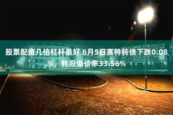 股票配资几倍杠杆最好 6月5日赛特转债下跌0.08%，转股溢价率33.56%