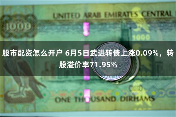 股市配资怎么开户 6月5日武进转债上涨0.09%，转股溢价率71.95%