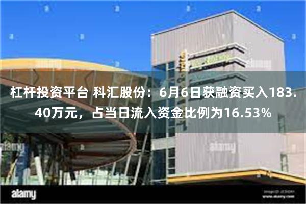 杠杆投资平台 科汇股份：6月6日获融资买入183.40万元，占当日流入资金比例为16.53%