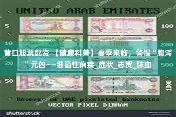 营口股票配资 【健康科普】夏季来临，警惕“腹泻”元凶——细菌性痢疾_症状_志贺_脓血