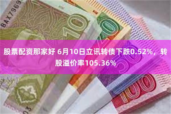 股票配资那家好 6月10日立讯转债下跌0.52%，转股溢价率105.36%