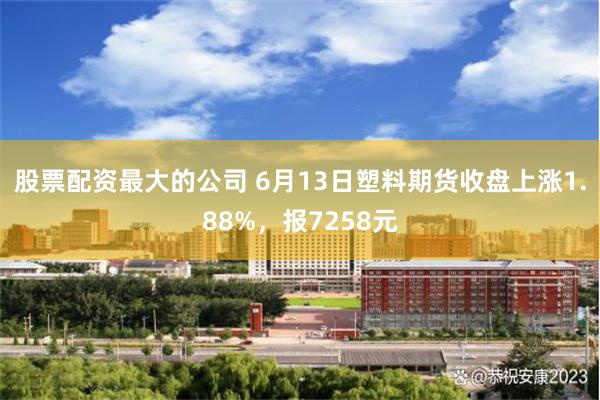 股票配资最大的公司 6月13日塑料期货收盘上涨1.88%，报7258元