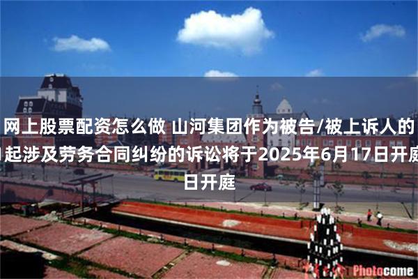 网上股票配资怎么做 山河集团作为被告/被上诉人的1起涉及劳务合同纠纷的诉讼将于2025年6月17日开庭