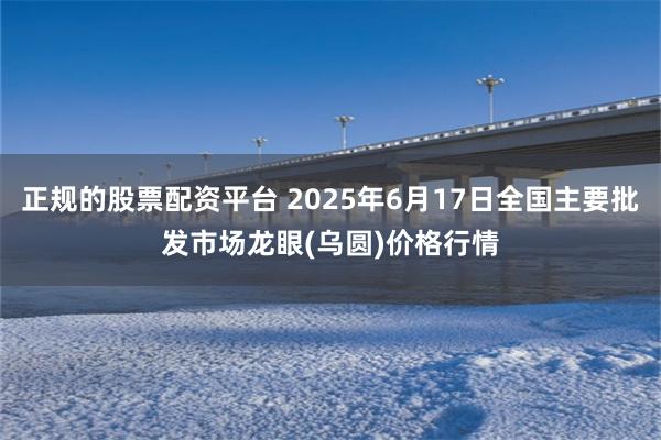 正规的股票配资平台 2025年6月17日全国主要批发市场龙眼(乌圆)价格行情