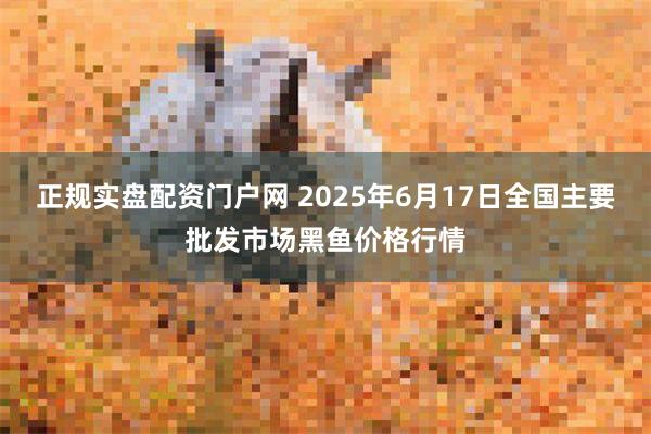 正规实盘配资门户网 2025年6月17日全国主要批发市场黑鱼价格行情