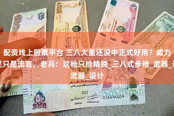 配资线上股票平台 三八大盖还没中正式好用？威力不足只是流言，老兵：这枪只给精锐_三八式步枪_武器_设计