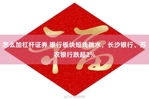 怎么加杠杆证券 银行板块短线跳水，长沙银行、苏农银行跌超2%