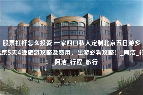 股票杠杆怎么投资 一家四口私人定制北京五日游多少钱，北京5天4晚旅游攻略及费用，出游必看攻略！_阿洁_行程_旅行