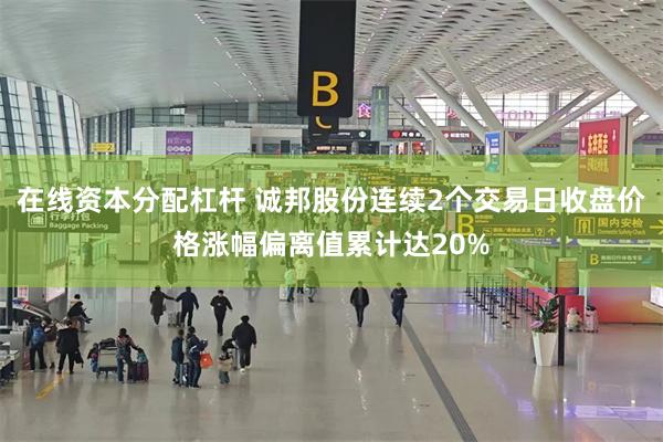 在线资本分配杠杆 诚邦股份连续2个交易日收盘价格涨幅偏离值累计达20%