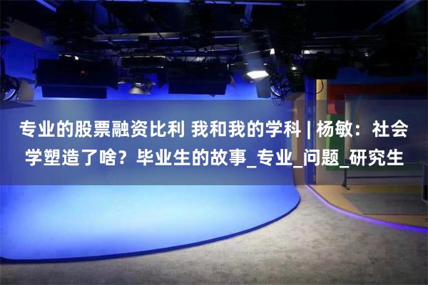 专业的股票融资比利 我和我的学科 | 杨敏：社会学塑造了啥？毕业生的故事_专业_问题_研究生