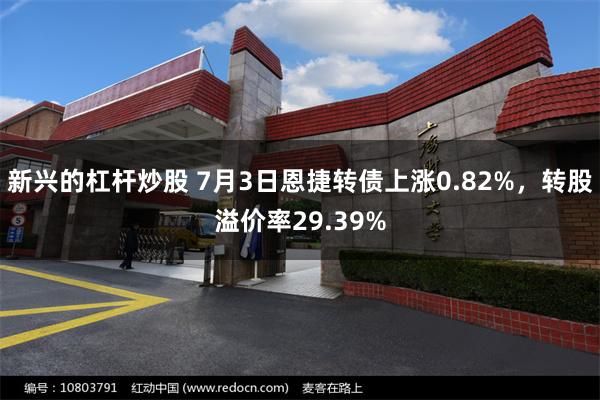 新兴的杠杆炒股 7月3日恩捷转债上涨0.82%，转股溢价率29.39%