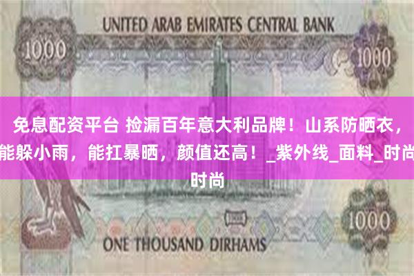 免息配资平台 捡漏百年意大利品牌！山系防晒衣，能躲小雨，能扛暴晒，颜值还高！_紫外线_面料_时尚
